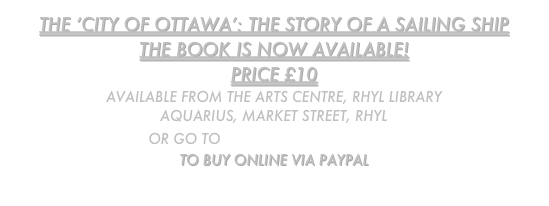 THe ‘city of ottawa’: THE STORY OF A SAILING SHIP
The book is now available!
price £10
Available from the Arts Centre, Rhyl Library
Aquarius, Market Street, Rhyl
or go to www.penlanpublishing.com 
to buy online via paypal
